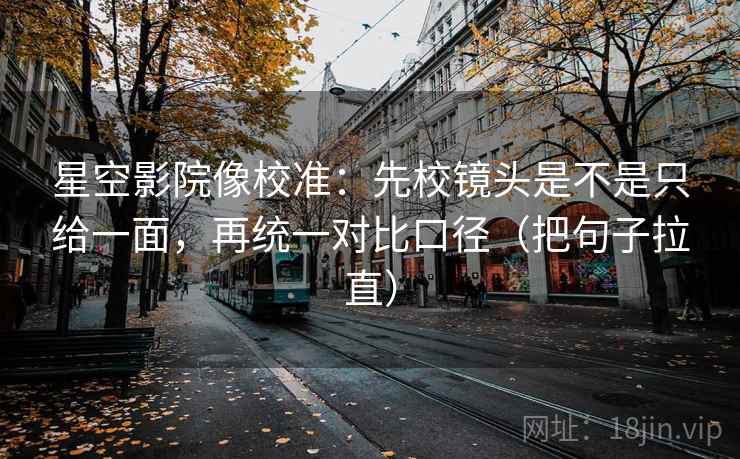 星空影院像校准:先校镜头是不是只给一面,再统一对比口径(把句子拉直) 星空影院像校准:先校镜头是不是只给一面,再统一对比口径(把句子拉直)