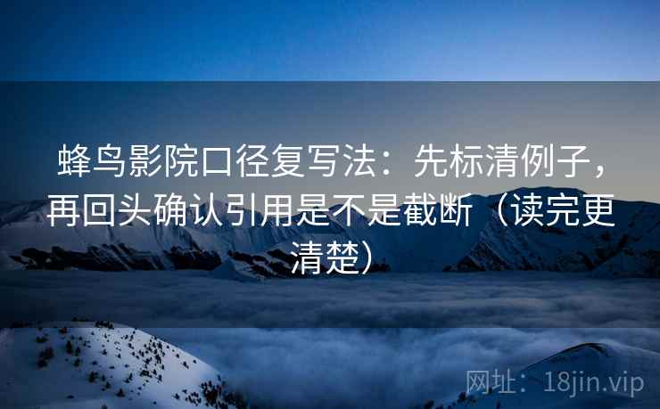 蜂鸟影院口径复写法:先标清例子,再回头确认引用是不是截断(读完更清楚) 蜂鸟影院口径复写法:先标清例子,再回头确认引用是不是截断(读完更清楚)