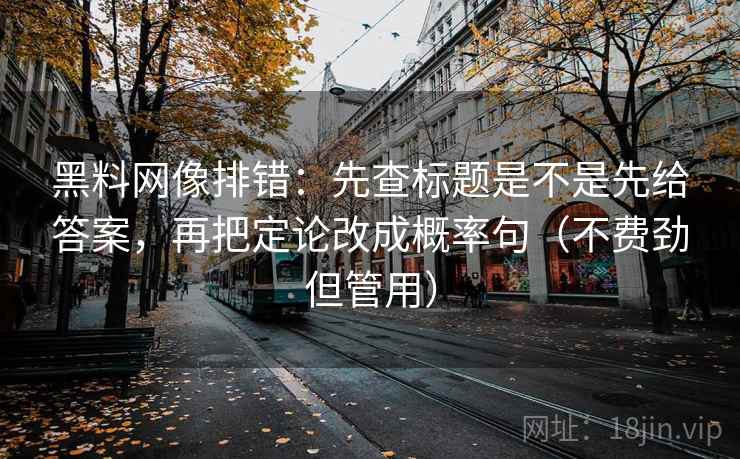 黑料网像排错：先查标题是不是先给答案，再把定论改成概率句（不费劲但管用）
