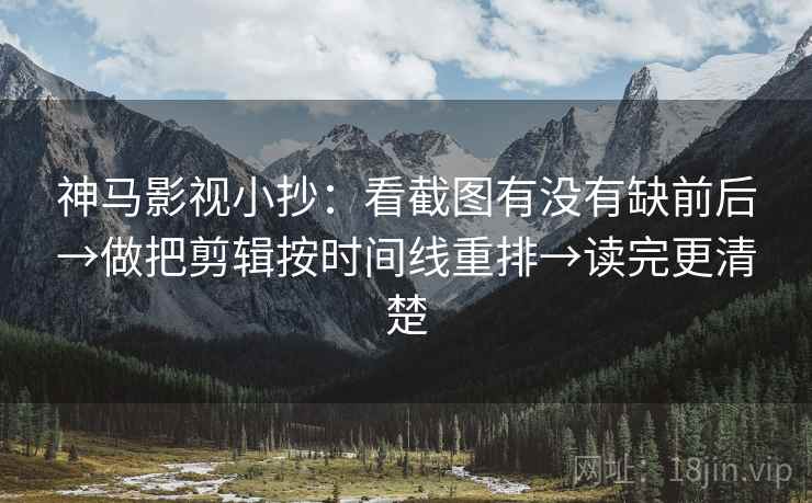 神马影视小抄:看截图有没有缺前后→做把剪辑按时间线重排→读完更清楚 神马影视小抄:看截图有没有缺前后→做把剪辑按时间线重排→读完更清楚