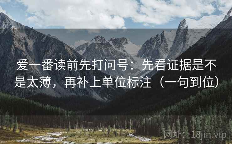 爱一番读前先打问号:先看证据是不是太薄,再补上单位标注(一句到位) 爱一番读前先打问号:先看证据是不是太薄,再补上单位标注(一句到位)