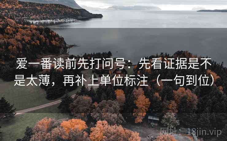 爱一番读前先打问号:先看证据是不是太薄,再补上单位标注(一句到位) 爱一番读前先打问号:先看证据是不是太薄,再补上单位标注(一句到位)