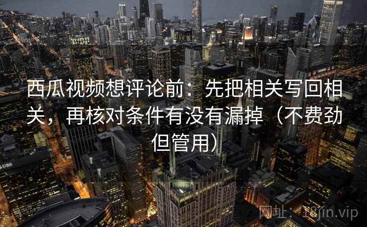 西瓜视频想评论前：先把相关写回相关，再核对条件有没有漏掉（不费劲但管用）