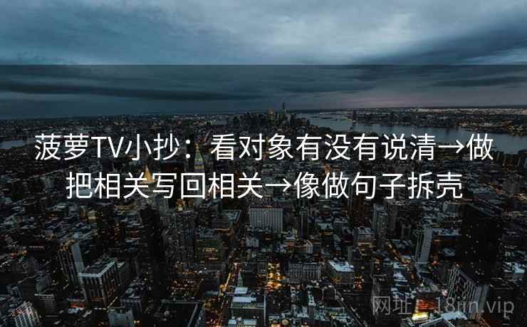 菠萝TV小抄:看对象有没有说清→做把相关写回相关→像做句子拆壳 菠萝TV小抄:看对象有没有说清→做把相关写回相关→像做句子拆壳