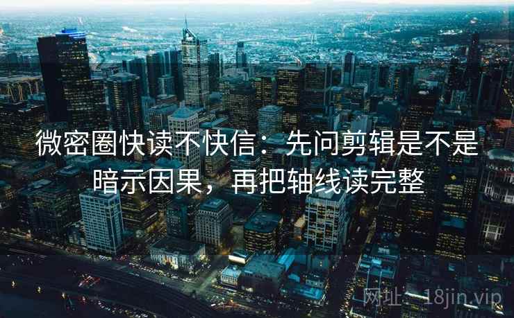 微密圈快读不快信:先问剪辑是不是暗示因果,再把轴线读完整 微密圈快读不快信:先问剪辑是不是暗示因果,再把轴线读完整