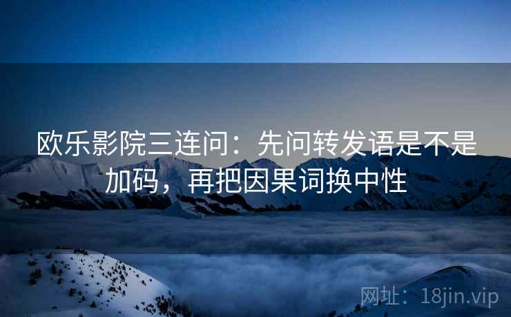 欧乐影院三连问：先问转发语是不是加码，再把因果词换中性