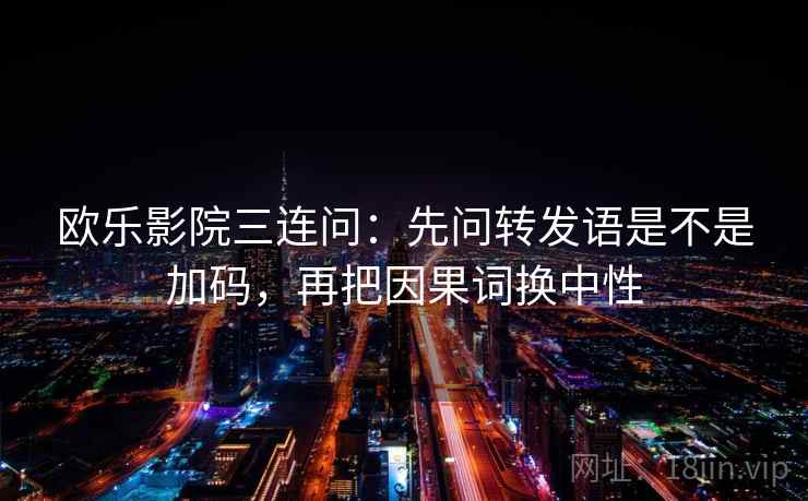 欧乐影院三连问：先问转发语是不是加码，再把因果词换中性