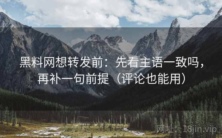 黑料网想转发前：先看主语一致吗，再补一句前提（评论也能用）