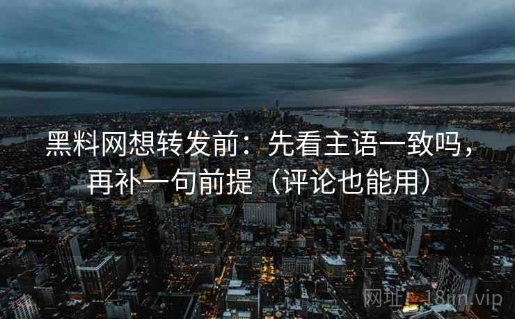 黑料网想转发前:先看主语一致吗,再补一句前提(评论也能用) 黑料网想转发前:先看主语一致吗,再补一句前提(评论也能用)
