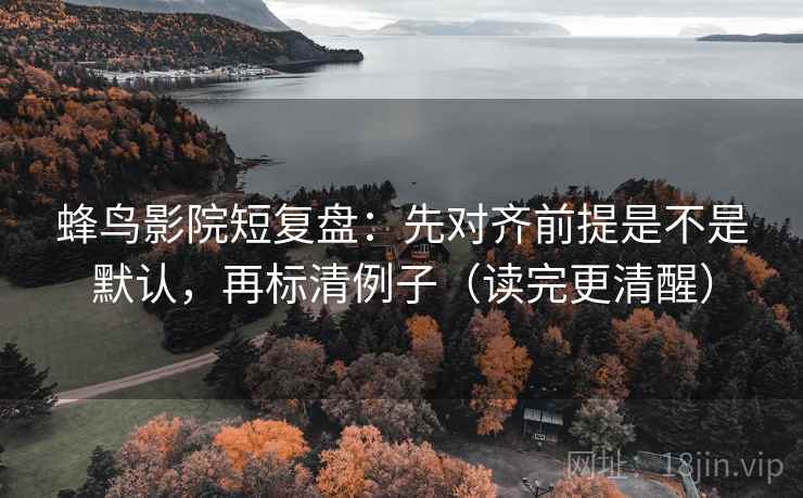 蜂鸟影院短复盘：先对齐前提是不是默认，再标清例子（读完更清醒）