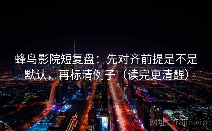 蜂鸟影院短复盘:先对齐前提是不是默认,再标清例子(读完更清醒) 蜂鸟影院短复盘:先对齐前提是不是默认,再标清例子(读完更清醒)