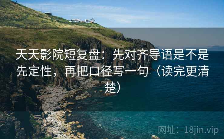 天天影院短复盘：先对齐导语是不是先定性，再把口径写一句（读完更清楚）