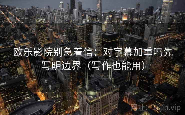 欧乐影院别急着信:对字幕加重吗先写明边界(写作也能用) 欧乐影院别急着信:对字幕加重吗先写明边界(写作也能用)