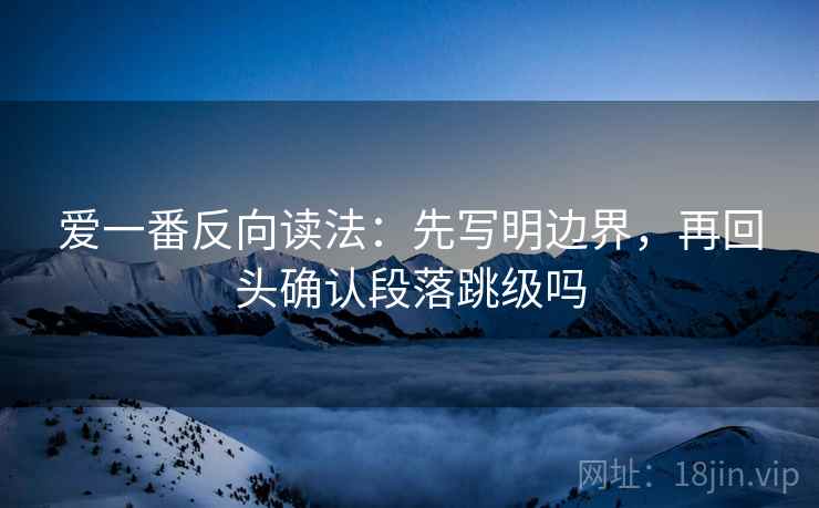 爱一番反向读法：先写明边界，再回头确认段落跳级吗