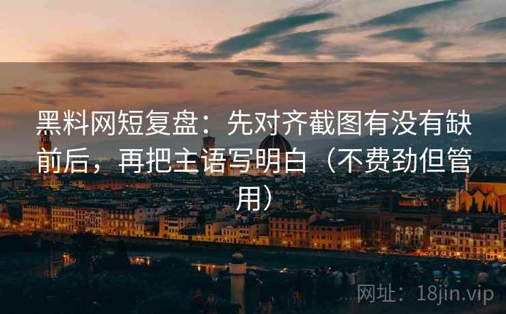 黑料网短复盘：先对齐截图有没有缺前后，再把主语写明白（不费劲但管用）