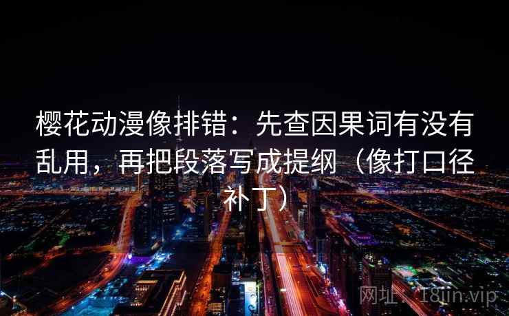 樱花动漫像排错:先查因果词有没有乱用,再把段落写成提纲(像打口径补丁) 樱花动漫像排错:先查因果词有没有乱用,再把段落写成提纲(像打口径补丁)