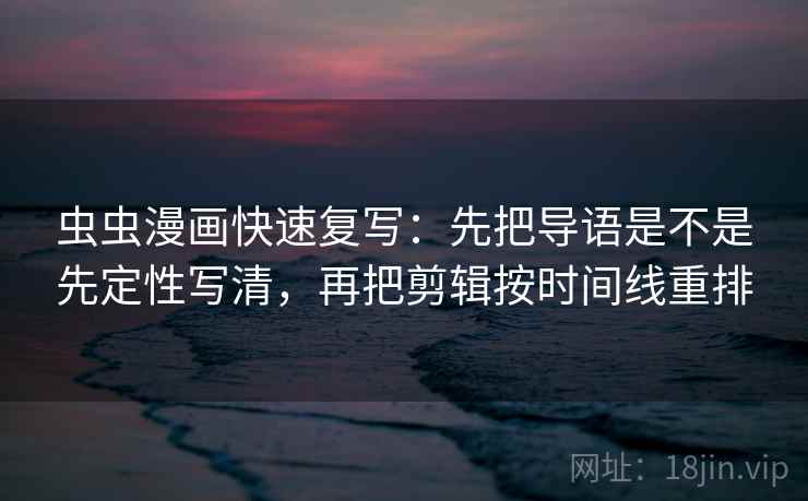 虫虫漫画快速复写:先把导语是不是先定性写清,再把剪辑按时间线重排 虫虫漫画快速复写:先把导语是不是先定性写清,再把剪辑按时间线重排