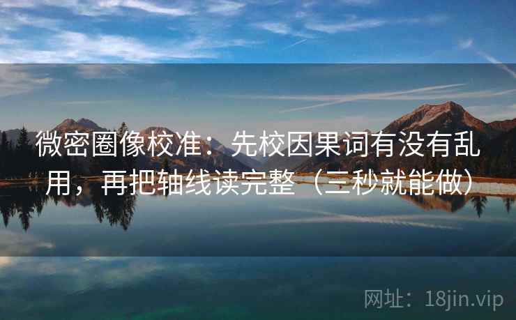 微密圈像校准:先校因果词有没有乱用,再把轴线读完整(三秒就能做) 微密圈像校准:先校因果词有没有乱用,再把轴线读完整(三秒就能做)