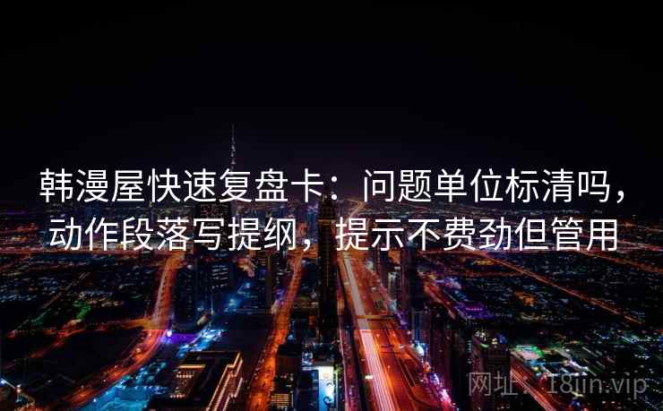 韩漫屋快速复盘卡：问题单位标清吗，动作段落写提纲，提示不费劲但管用