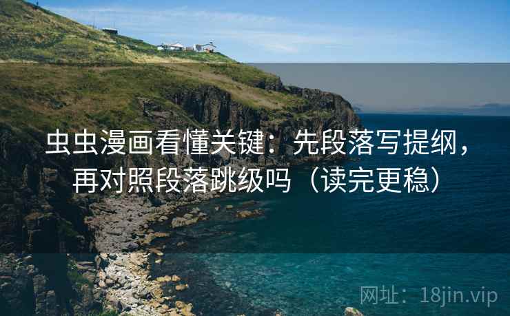 虫虫漫画看懂关键:先段落写提纲,再对照段落跳级吗(读完更稳) 虫虫漫画看懂关键:先段落写提纲,再对照段落跳级吗(读完更稳)
